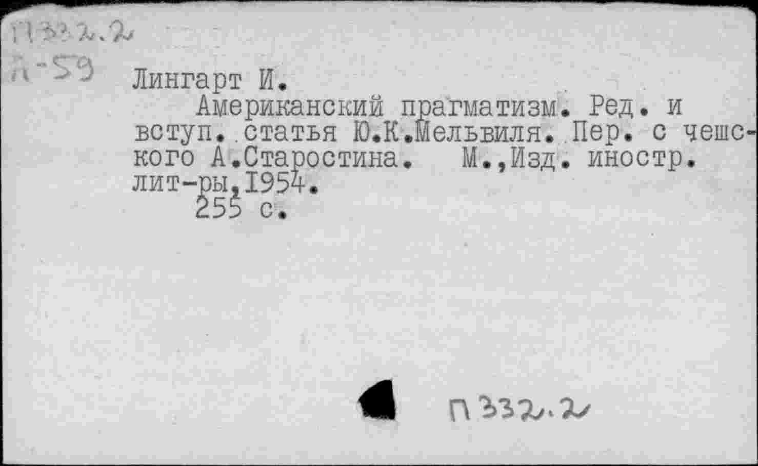 ﻿■1	- Лингарт И.
Американский прагматизм. Ред. и вступ. статья Ю.К.Мельвиля. Пер. с чешского А.Старостина.	М.,Изд. иностр.
лит-вы^195ч.
